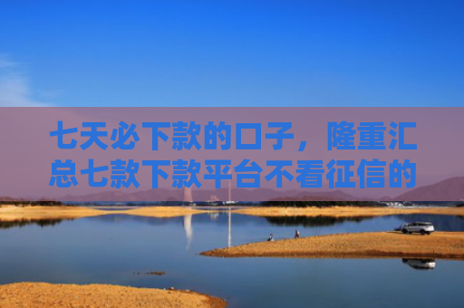 七天必下款的口子，隆重汇总七款下款平台不看征信的