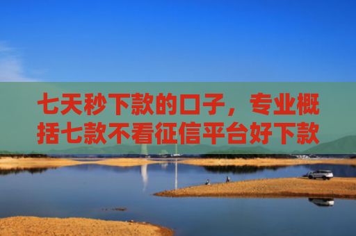 七天秒下款的口子，专业概括七款不看征信平台好下款