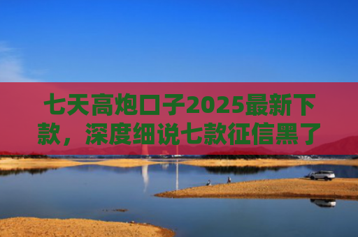 七天高炮口子2025最新下款，深度细说七款征信黑了下款的平台