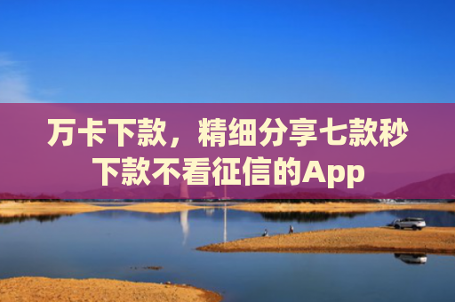 万卡下款，精细分享七款秒下款不看征信的App