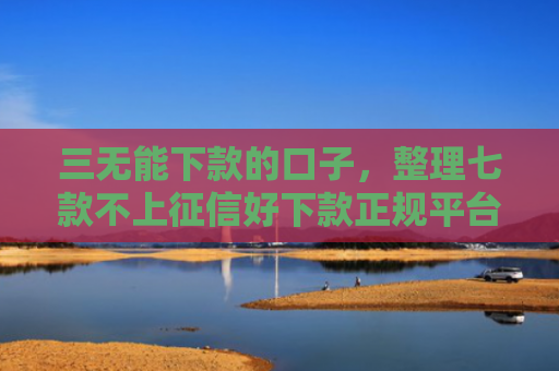 三无能下款的口子，整理七款不上征信好下款正规平台