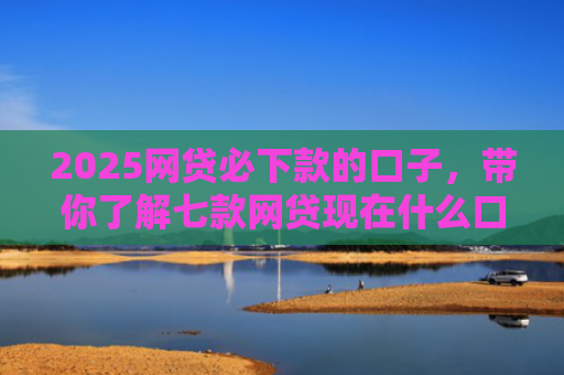 2025网贷必下款的口子，带你了解七款网贷现在什么口子能下款