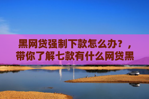 黑网贷强制下款怎么办？，带你了解七款有什么网贷黑户能下款