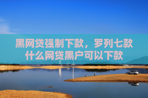 黑网贷强制下款，罗列七款什么网贷黑户可以下款