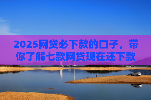 2025网贷必下款的口子，带你了解七款网贷现在还下款的口子