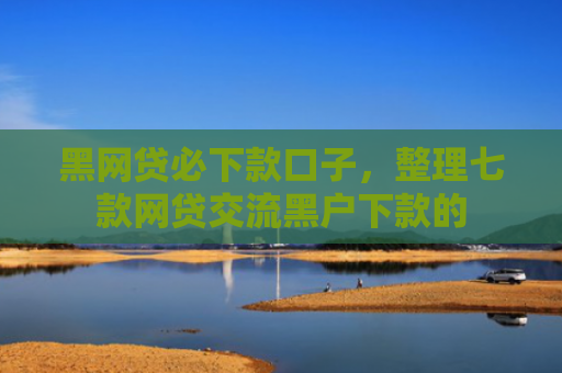 黑网贷必下款口子，整理七款网贷交流黑户下款的
