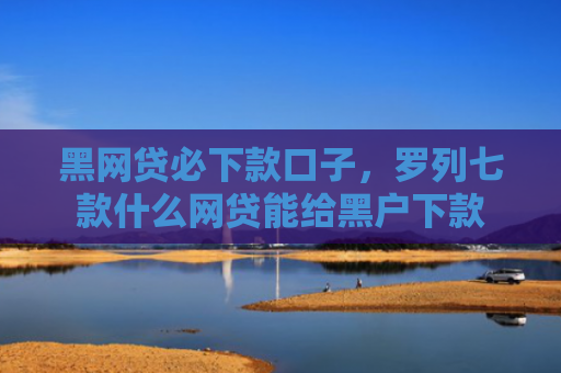 黑网贷必下款口子，罗列七款什么网贷能给黑户下款