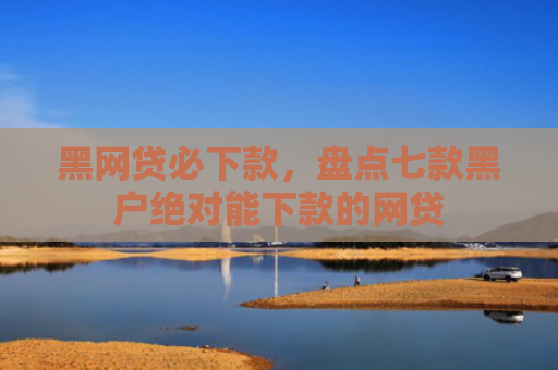 黑网贷必下款，盘点七款黑户绝对能下款的网贷
