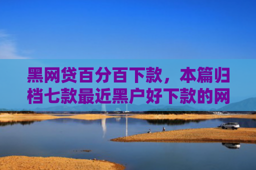 黑网贷百分百下款，本篇归档七款最近黑户好下款的网贷
