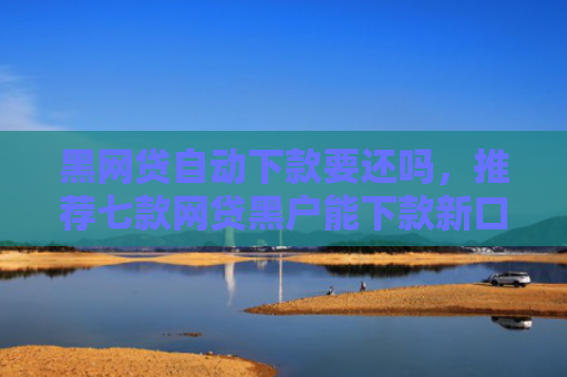 黑网贷自动下款要还吗，推荐七款网贷黑户能下款新口子