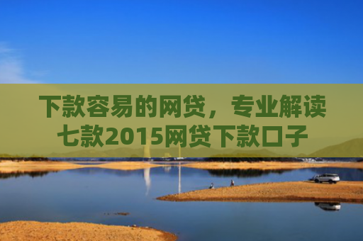 下款容易的网贷，专业解读七款2015网贷下款口子