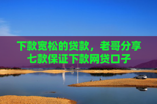 下款宽松的贷款，老哥分享七款保证下款网贷口子