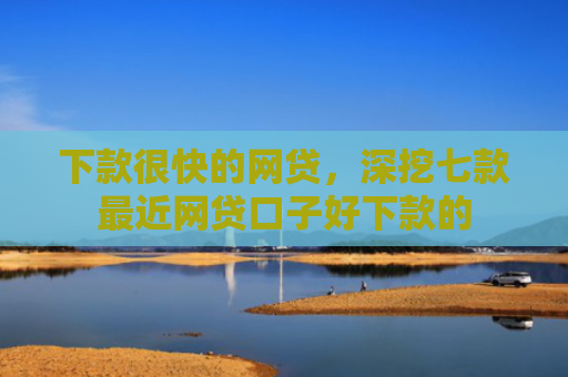 下款很快的网贷，深挖七款最近网贷口子好下款的
