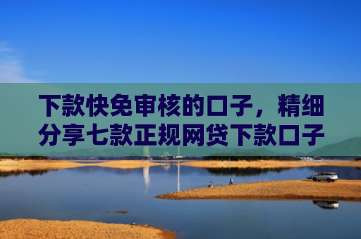 下款快免审核的口子，精细分享七款正规网贷下款口子