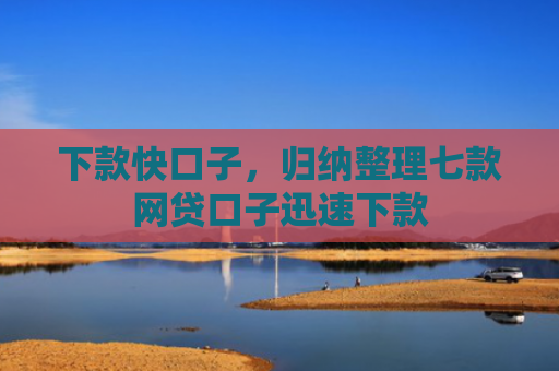 下款快口子，归纳整理七款网贷口子迅速下款