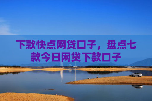 下款快点网贷口子，盘点七款今日网贷下款口子