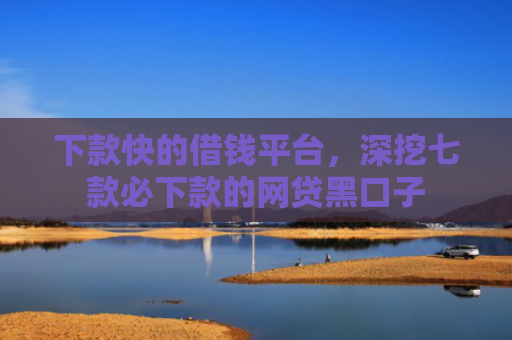 下款快的借钱平台，深挖七款必下款的网贷黑口子