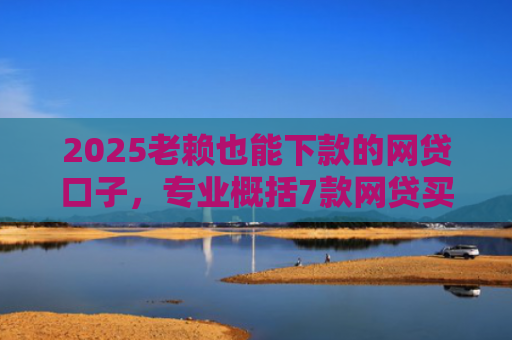 2025老赖也能下款的网贷口子，专业概括7款网贷买会员下款口子