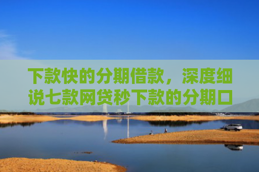 下款快的分期借款，深度细说七款网贷秒下款的分期口子