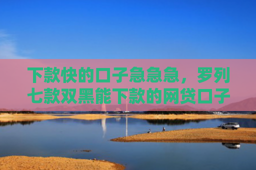 下款快的口子急急急，罗列七款双黑能下款的网贷口子