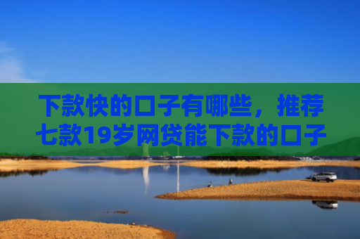 下款快的口子有哪些，推荐七款19岁网贷能下款的口子