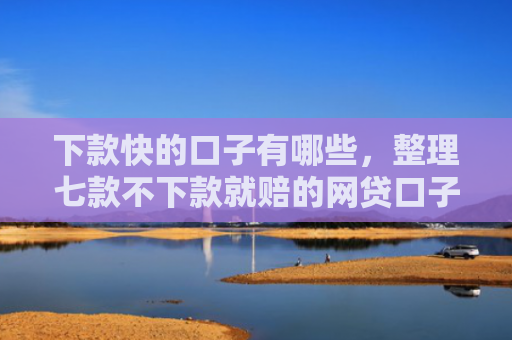 下款快的口子有哪些，整理七款不下款就赔的网贷口子