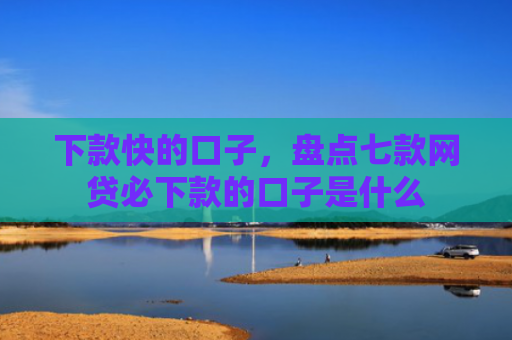 下款快的口子，盘点七款网贷必下款的口子是什么