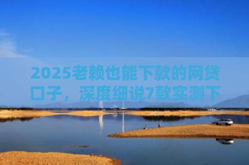 2025老赖也能下款的网贷口子，深度细说7款实测下款的网贷口子