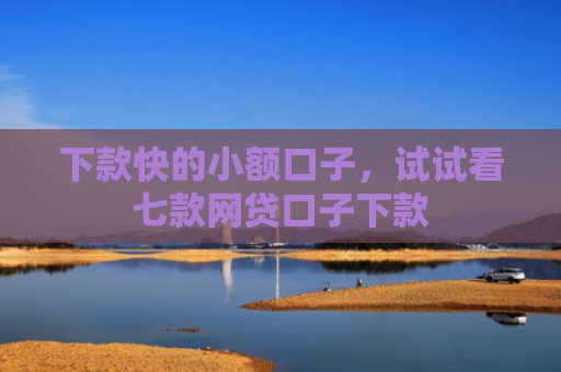 下款快的小额口子，试试看七款网贷口子下款