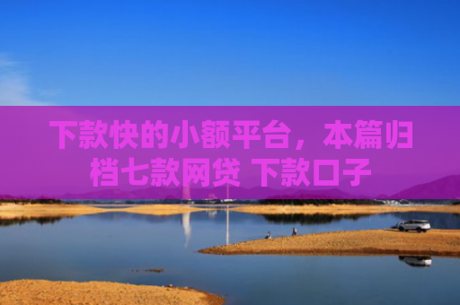 下款快的小额平台，本篇归档七款网贷 下款口子