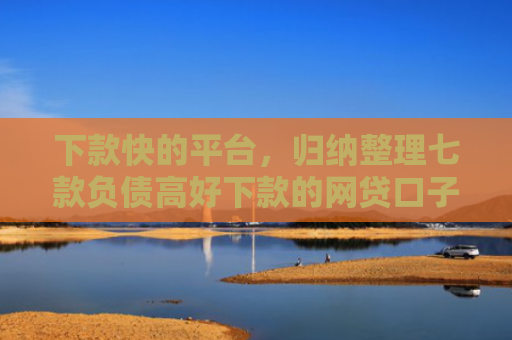 下款快的平台，归纳整理七款负债高好下款的网贷口子