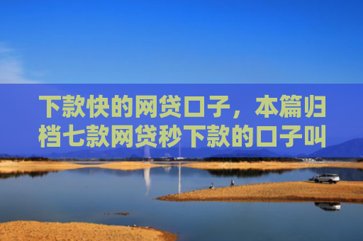 下款快的网贷口子，本篇归档七款网贷秒下款的口子叫什么