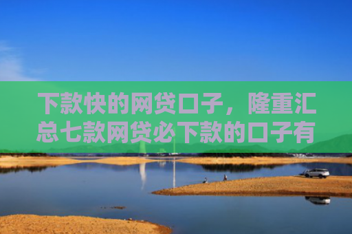 下款快的网贷口子，隆重汇总七款网贷必下款的口子有哪些