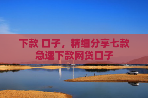下款 口子，精细分享七款急速下款网贷口子
