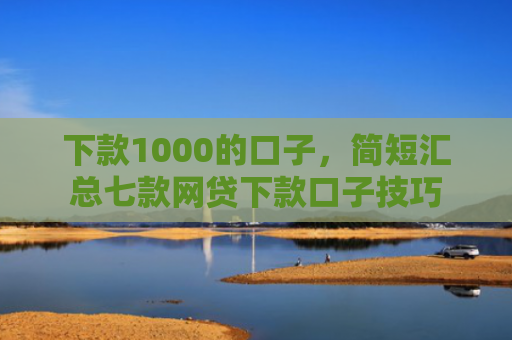下款1000的口子，简短汇总七款网贷下款口子技巧