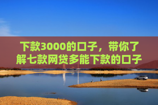 下款3000的口子，带你了解七款网贷多能下款的口子
