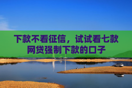 下款不看征信，试试看七款网贷强制下款的口子