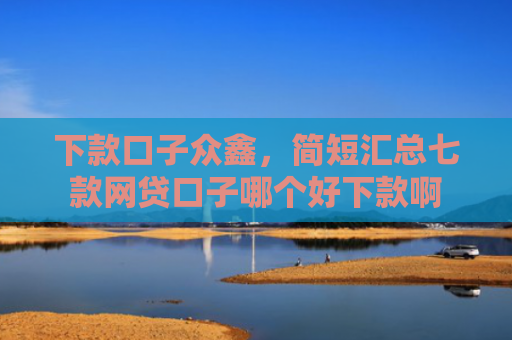 下款口子众鑫，简短汇总七款网贷口子哪个好下款啊
