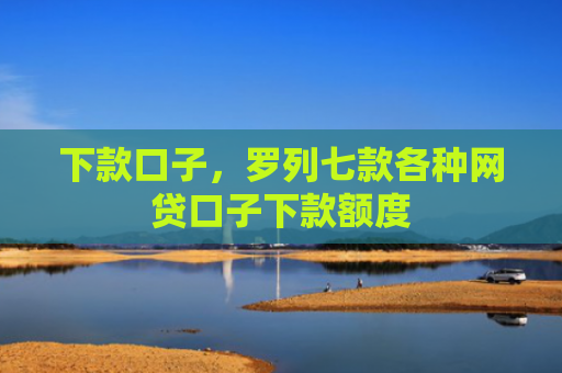 下款口子，罗列七款各种网贷口子下款额度