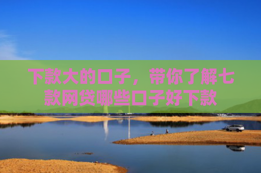 下款大的口子，带你了解七款网贷哪些口子好下款