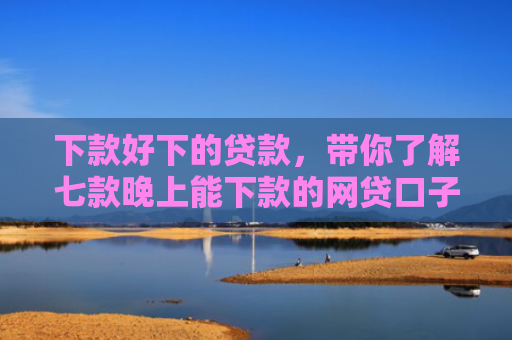 下款好下的贷款，带你了解七款晚上能下款的网贷口子