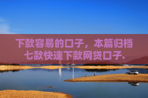下款容易的口子，本篇归档七款快速下款网贷口子.