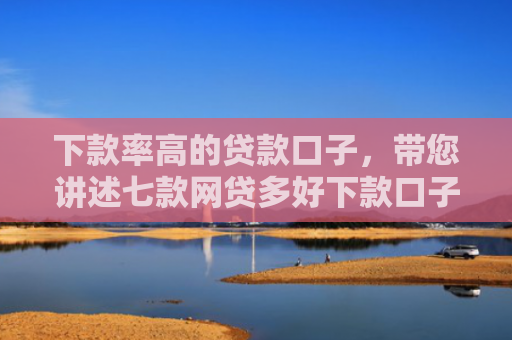 下款率高的贷款口子，带您讲述七款网贷多好下款口子