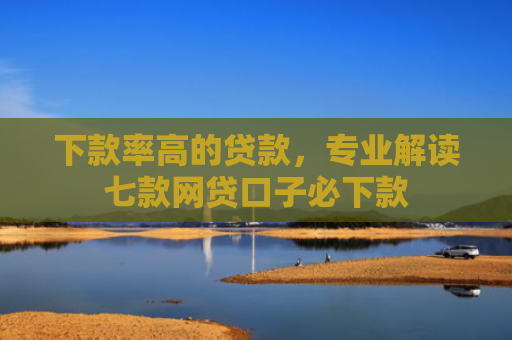 下款率高的贷款，专业解读七款网贷口子必下款