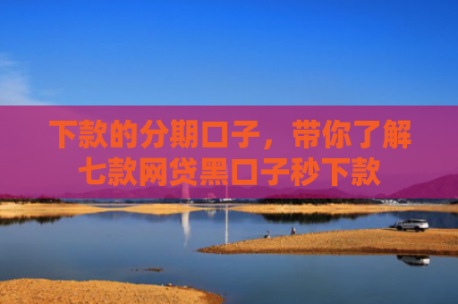 下款的分期口子，带你了解七款网贷黑口子秒下款