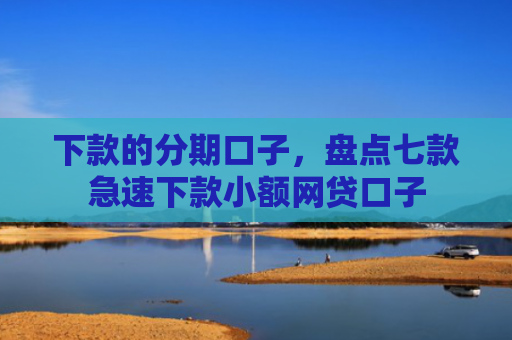 下款的分期口子，盘点七款急速下款小额网贷口子