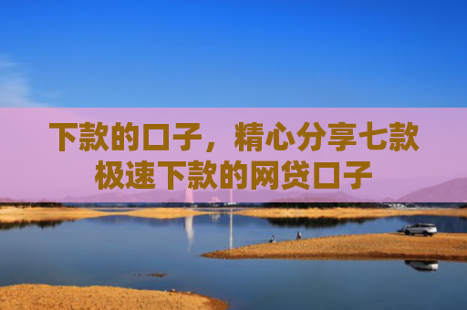 下款的口子，精心分享七款极速下款的网贷口子