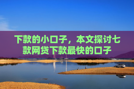 下款的小口子，本文探讨七款网贷下款最快的口子