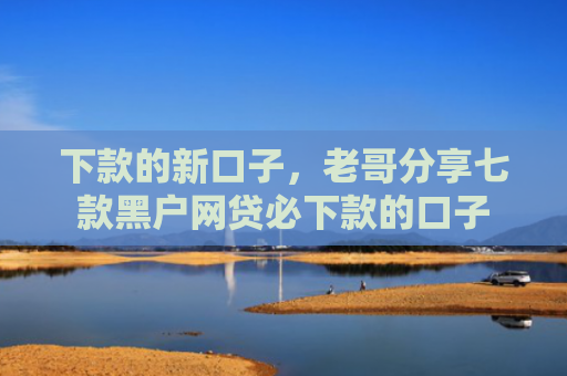 下款的新口子，老哥分享七款黑户网贷必下款的口子