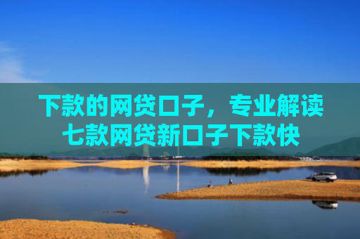 下款的网贷口子，专业解读七款网贷新口子下款快